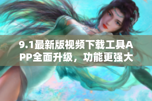 9.1最新版視頻下載工具APP全面升級(jí)，功能更強(qiáng)大