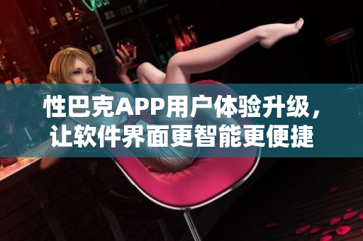 性巴克APP用戶體驗(yàn)升級，讓軟件界面更智能更便捷