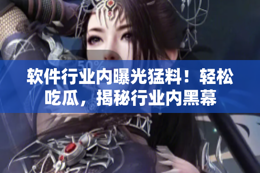 軟件行業(yè)內(nèi)曝光猛料！輕松吃瓜，揭秘行業(yè)內(nèi)黑幕