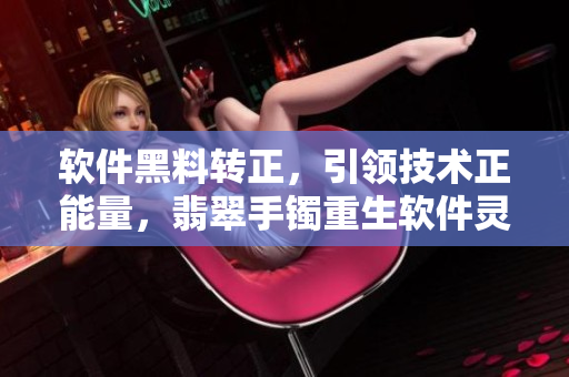 軟件黑料轉(zhuǎn)正，引領(lǐng)技術(shù)正能量，翡翠手鐲重生軟件靈魂