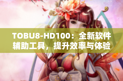 TOBU8-HD100：全新軟件輔助工具，提升效率與體驗(yàn)
