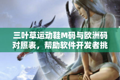 三葉草運動鞋M碼與歐洲碼對照表，幫助軟件開發(fā)者挑選合適尺碼