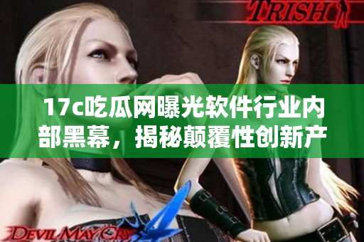 17c吃瓜網(wǎng)曝光軟件行業(yè)內(nèi)部黑幕，揭秘顛覆性創(chuàng)新產(chǎn)品背后的故事
