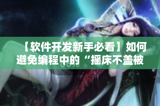 【軟件開發(fā)新手必看】如何避免編程中的“搖床不蓋被子”現(xiàn)象？！