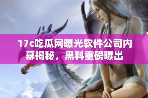17c吃瓜網(wǎng)曝光軟件公司內(nèi)幕揭秘，黑料重磅曝出