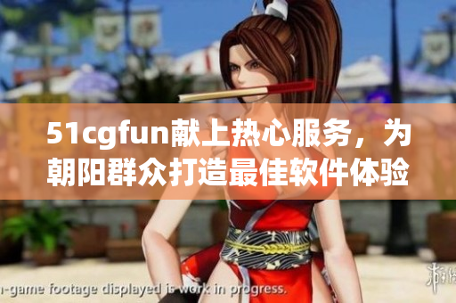 51cgfun獻上熱心服務，為朝陽群眾打造最佳軟件體驗