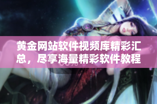 黃金網(wǎng)站軟件視頻庫(kù)精彩匯總，盡享海量精彩軟件教程