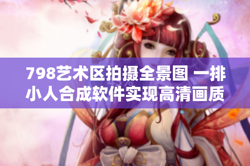798藝術(shù)區(qū)拍攝全景圖 一排小人合成軟件實(shí)現(xiàn)高清畫(huà)質(zhì)展示