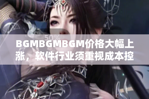 BGMBGMBGM價(jià)格大幅上漲，軟件行業(yè)須重視成本控制