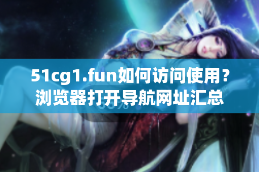 51cg1.fun如何訪問使用？瀏覽器打開導(dǎo)航網(wǎng)址匯總