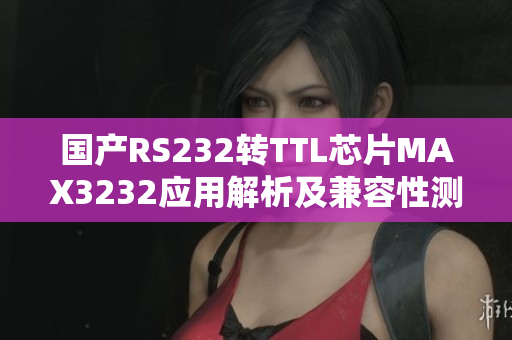 國產(chǎn)RS232轉(zhuǎn)TTL芯片MAX3232應用解析及兼容性測試