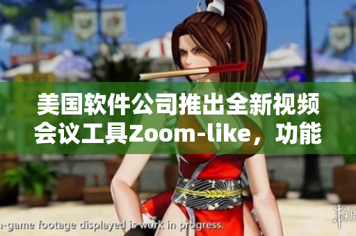 美國軟件公司推出全新視頻會議工具Zoom-like，功能更多樣
