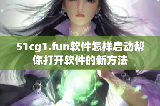 51cg1.fun軟件怎樣啟動(dòng)幫你打開(kāi)軟件的新方法
