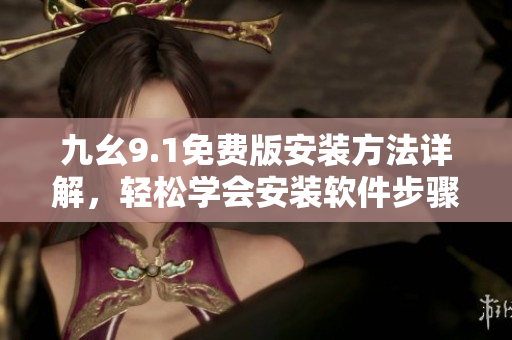 九幺9.1免費(fèi)版安裝方法詳解，輕松學(xué)會安裝軟件步驟
