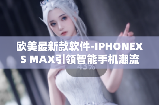 歐美最新款軟件-IPHONEXS MAX引領(lǐng)智能手機(jī)潮流