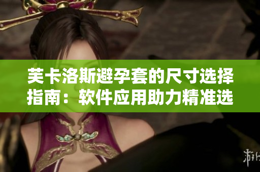 芙卡洛斯避孕套的尺寸選擇指南：軟件應用助力精準選購！