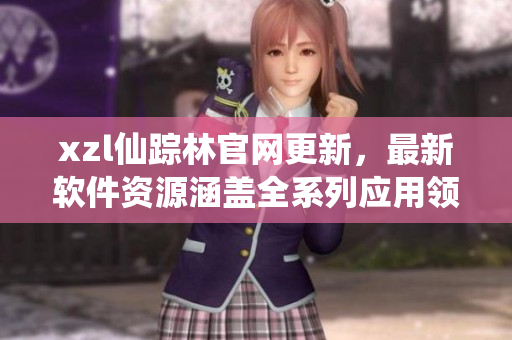 xzl仙蹤林官網(wǎng)更新，最新軟件資源涵蓋全系列應(yīng)用領(lǐng)域