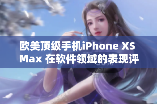 歐美頂級手機iPhone XS Max 在軟件領(lǐng)域的表現(xiàn)評測