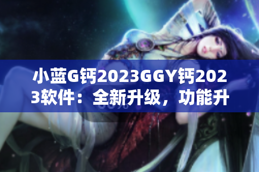 小藍(lán)G鈣2023GGY鈣2023軟件：全新升級(jí)，功能升級(jí)，體驗(yàn)升級(jí)