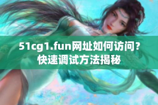 51cg1.fun網(wǎng)址如何訪問？快速調(diào)試方法揭秘