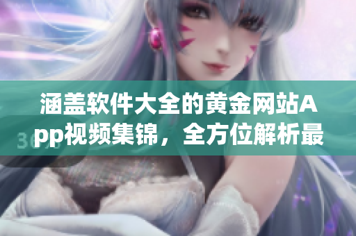 涵蓋軟件大全的黃金網(wǎng)站App視頻集錦，全方位解析最新應(yīng)用技巧