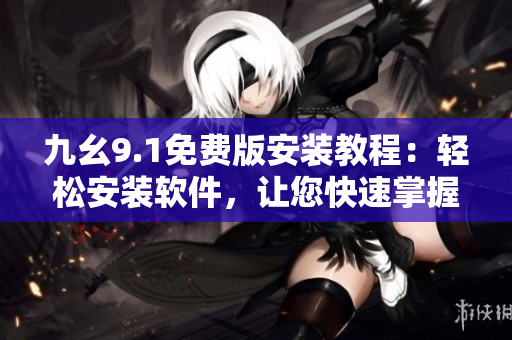 九幺9.1免費(fèi)版安裝教程：輕松安裝軟件，讓您快速掌握使用技巧