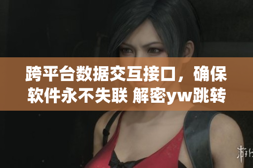 跨平臺數(shù)據(jù)交互接口，確保軟件永不失聯(lián) 解密yw跳轉(zhuǎn)接口的奧秘