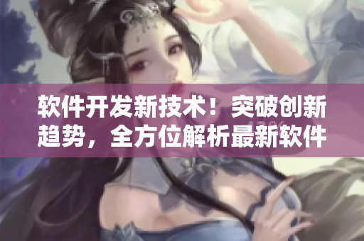軟件開發(fā)新技術(shù)！突破創(chuàng)新趨勢(shì)，全方位解析最新軟件開發(fā)趨勢(shì)及應(yīng)用技巧