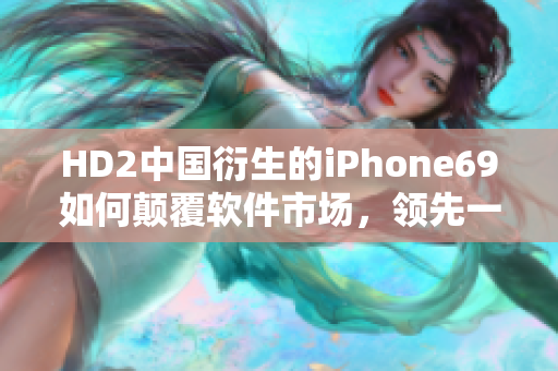 HD2中國衍生的iPhone69如何顛覆軟件市場，領(lǐng)先一步？