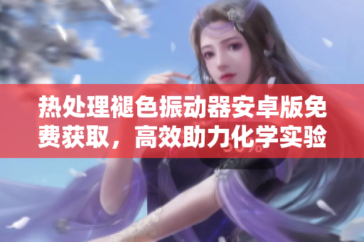 熱處理褪色振動器安卓版免費獲取，高效助力化學(xué)實驗數(shù)據(jù)處理