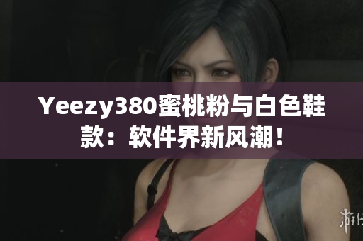 Yeezy380蜜桃粉與白色鞋款：軟件界新風(fēng)潮！