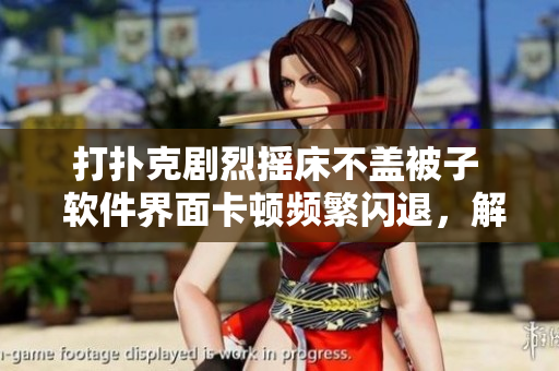 打撲克劇烈搖床不蓋被子  軟件界面卡頓頻繁閃退，解決方案來襲