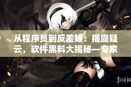 從程序員到反差婊：揭露疑云，軟件黑料大揭秘—專家級跟蹤報道