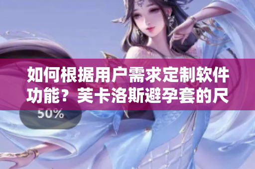 如何根據(jù)用戶需求定制軟件功能？芙卡洛斯避孕套的尺寸選擇指南