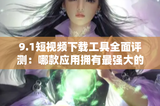 9.1短視頻下載工具全面評(píng)測(cè)：哪款應(yīng)用擁有最強(qiáng)大的下載功能？