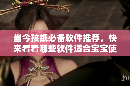 當(dāng)今孩紙必備軟件推薦，快來看看哪些軟件適合寶寶使用！