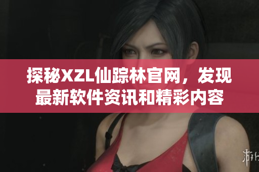 探秘XZL仙蹤林官網(wǎng)，發(fā)現(xiàn)最新軟件資訊和精彩內(nèi)容