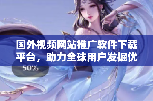 國外視頻網(wǎng)站推廣軟件下載平臺，助力全球用戶發(fā)掘優(yōu)質(zhì)軟件資源