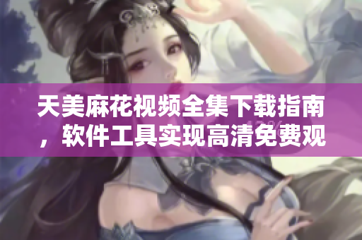 天美麻花視頻全集下載指南，軟件工具實(shí)現(xiàn)高清免費(fèi)觀看