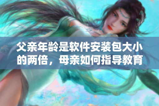 父親年齡是軟件安裝包大小的兩倍，母親如何指導(dǎo)教育孩子？