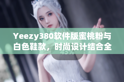 Yeezy380軟件版蜜桃粉與白色鞋款，時(shí)尚設(shè)計(jì)結(jié)合全新科技軟件元素