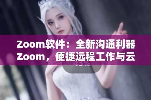 Zoom軟件：全新溝通利器Zoom，便捷遠(yuǎn)程工作與云會議