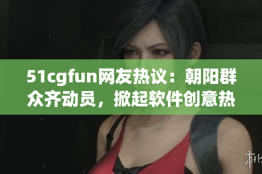 51cgfun網(wǎng)友熱議：朝陽(yáng)群眾齊動(dòng)員，掀起軟件創(chuàng)意熱潮