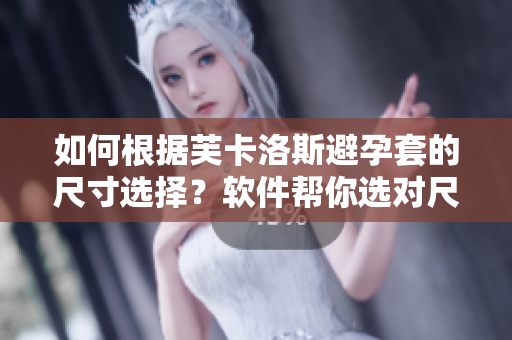 如何根據(jù)芙卡洛斯避孕套的尺寸選擇？軟件幫你選對尺寸！
