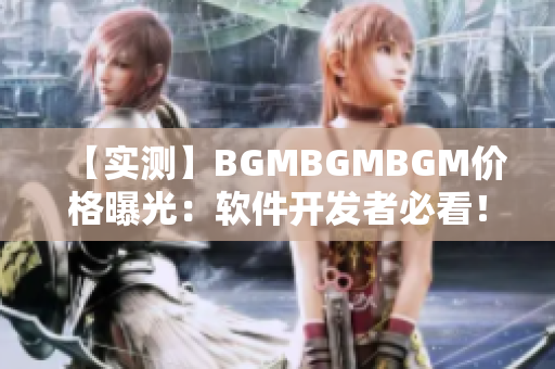 【實(shí)測(cè)】BGMBGMBGM價(jià)格曝光：軟件開發(fā)者必看！