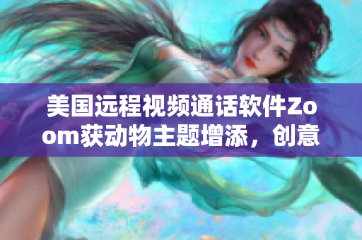 美國遠程視頻通話軟件Zoom獲動物主題增添，創(chuàng)意十足