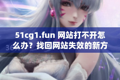 51cg1.fun 網(wǎng)站打不開(kāi)怎么辦？找回網(wǎng)站失效的新方法