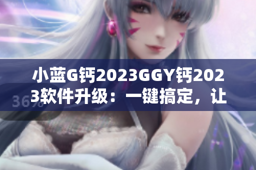小藍(lán)G鈣2023GGY鈣2023軟件升級(jí)：一鍵搞定，讓您的操作更便捷