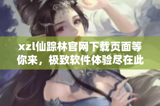 xzl仙蹤林官網(wǎng)下載頁面等你來，極致軟件體驗盡在此處
