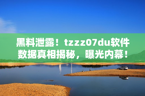 黑料泄露！tzzz07du軟件數(shù)據(jù)真相揭秘，曝光內(nèi)幕！